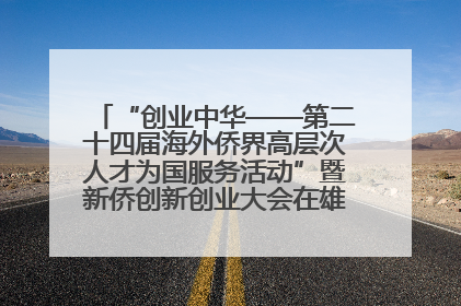 “创业中华——第二十四届海外侨界高层次人才为国服务活动”暨新侨创新创业大会在雄安新区开幕